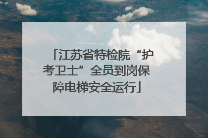 江苏省特检院“护考卫士”全员到岗保障电梯安全运行