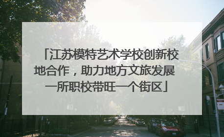 江苏模特艺术学校创新校地合作，助力地方文旅发展 一所职校带旺一个街区