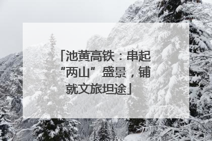 池黄高铁：串起“两山”盛景，铺就文旅坦途