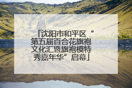 沈阳市和平区“第五届百合花旗袍文化汇暨旗袍模特秀嘉年华”启幕