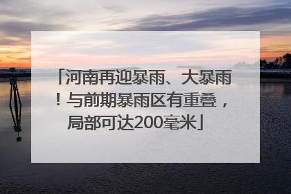 河南再迎暴雨、大暴雨！与前期暴雨区有重叠，局部可达200毫米