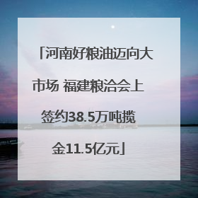 河南好粮油迈向大市场 福建粮洽会上签约38.5万吨揽金11.5亿元