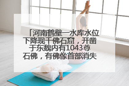 河南鹤壁一水库水位下降现千佛石窟，开凿于东魏内有1043尊石佛，有佛像首部消失，水库管理方回应