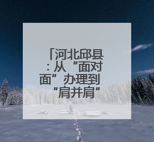 河北邱县：从“面对面”办理到“肩并肩”帮办