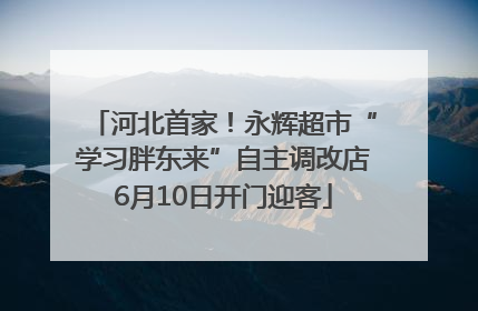 河北首家！永辉超市“学习胖东来”自主调改店6月10日开门迎客