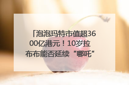 泡泡玛特市值超3600亿港元！10岁拉布布能否延续“哪吒”神话？｜热财经