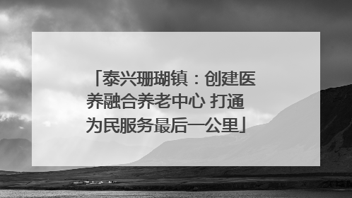 泰兴珊瑚镇：创建医养融合养老中心 打通为民服务最后一公里