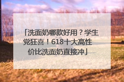 洗面奶哪款好用？学生党狂喜！618十大高性价比洗面奶直接冲