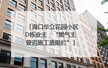海口华立花园小区D栋业主：“燃气主管道施工遭阻拦”