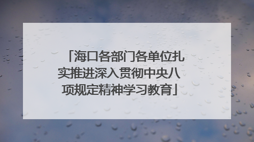 海口各部门各单位扎实推进深入贯彻中央八项规定精神学习教育
