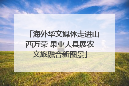 海外华文媒体走进山西万荣 果业大县展农文旅融合新图景
