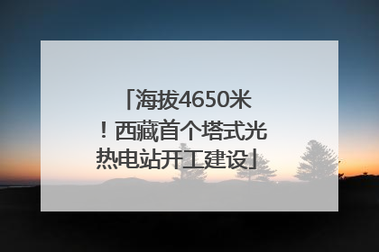 海拔4650米！西藏首个塔式光热电站开工建设