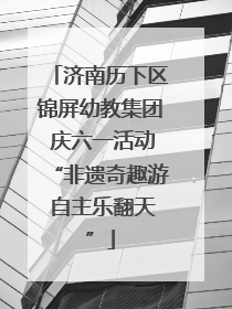 济南历下区锦屏幼教集团 庆六一活动“非遗奇趣游 自主乐翻天”