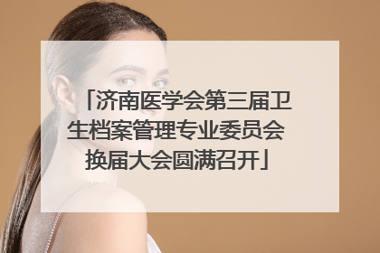 济南医学会第三届卫生档案管理专业委员会换届大会圆满召开