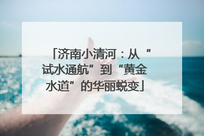济南小清河：从“试水通航”到“黄金水道”的华丽蜕变