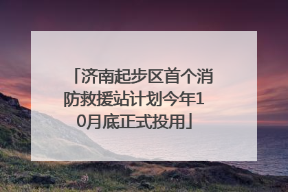 济南起步区首个消防救援站计划今年10月底正式投用