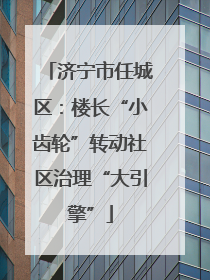 济宁市任城区：楼长“小齿轮”转动社区治理“大引擎”