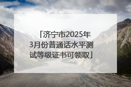济宁市2025年3月份普通话水平测试等级证书可领取