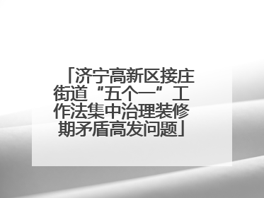 济宁高新区接庄街道“五个一”工作法集中治理装修期矛盾高发问题