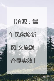济源：端午民俗焕新风 文旅融合显实效