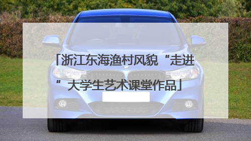 浙江东海渔村风貌“走进”大学生艺术课堂作品