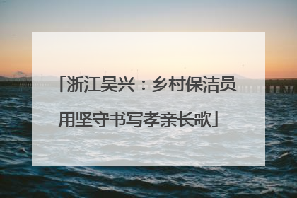 浙江吴兴：乡村保洁员用坚守书写孝亲长歌