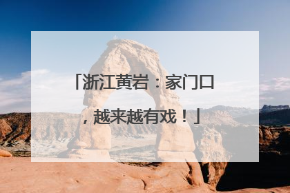 浙江黄岩：家门口，越来越有戏！