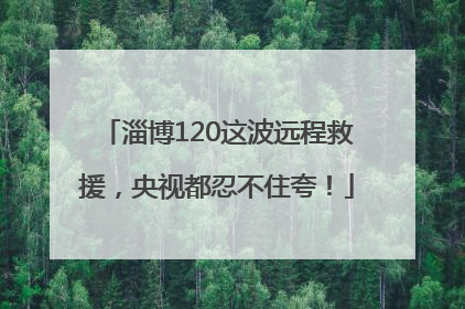 淄博120这波远程救援，央视都忍不住夸！
