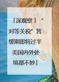 深观察丨“对等关税”暂缓期即将过半 美国内外处境都不妙