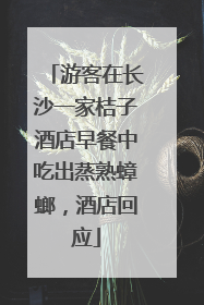 游客在长沙一家桔子酒店早餐中吃出蒸熟蟑螂，酒店回应