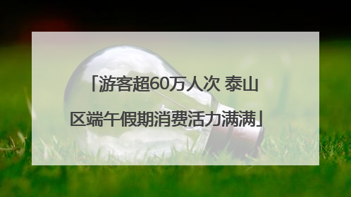 游客超60万人次 泰山区端午假期消费活力满满
