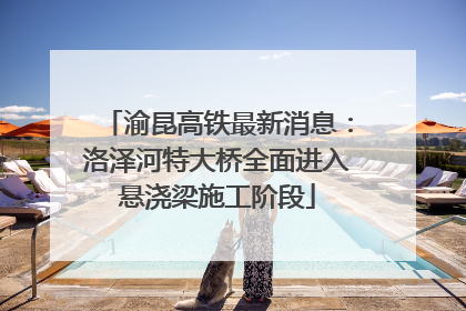 渝昆高铁最新消息：洛泽河特大桥全面进入悬浇梁施工阶段