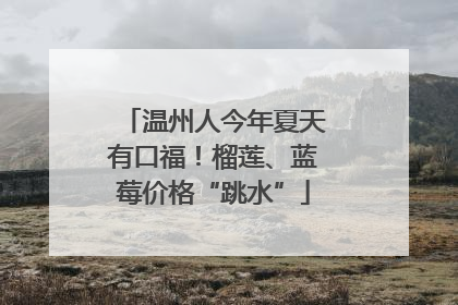 温州人今年夏天有口福！榴莲、蓝莓价格“跳水”