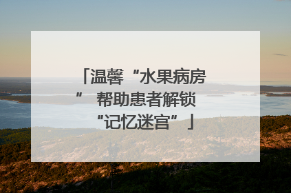 温馨“水果病房” 帮助患者解锁“记忆迷宫”