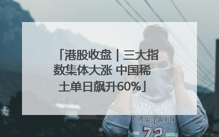 港股收盘｜三大指数集体大涨 中国稀土单日飙升60%