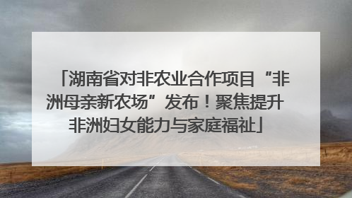 湖南省对非农业合作项目“非洲母亲新农场”发布！聚焦提升非洲妇女能力与家庭福祉