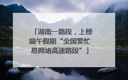 湖南一路段，上榜端午假期“全国繁忙易拥堵高速路段”