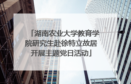湖南农业大学教育学院研究生赴徐特立故居开展主题党日活动