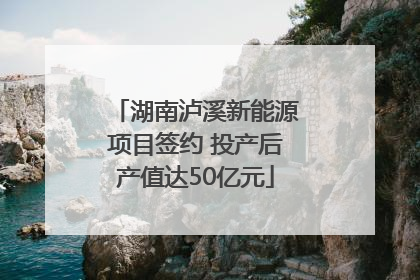 湖南泸溪新能源项目签约 投产后产值达50亿元
