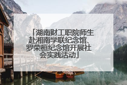 湖南财工职院师生赴湘南学联纪念馆、罗荣桓纪念馆开展社会实践活动