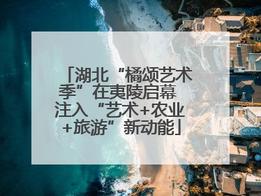 湖北“橘颂艺术季”在夷陵启幕 注入“艺术+农业+旅游”新动能