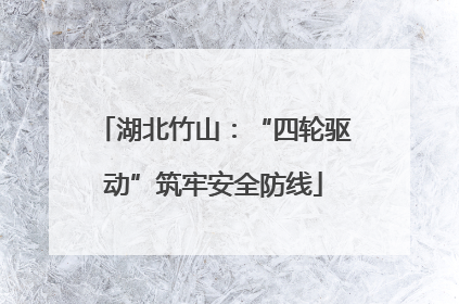 湖北竹山：“四轮驱动”筑牢安全防线
