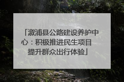 溆浦县公路建设养护中心：积极推进民生项目 提升群众出行体验