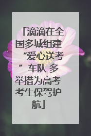 滴滴在全国多城组建“爱心送考”车队 多举措为高考考生保驾护航