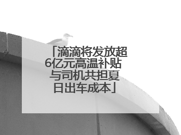 滴滴将发放超6亿元高温补贴 与司机共担夏日出车成本