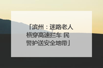 滨州：迷路老人横穿高速拦车 民警护送安全地带