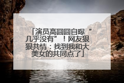 演员高圆圆自曝“几乎没有”！网友狠狠共情：找到我和大美女的共同点了
