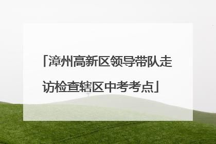 漳州高新区领导带队走访检查辖区中考考点