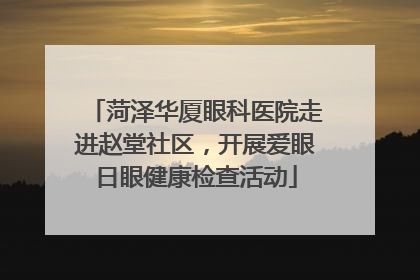 菏泽华厦眼科医院走进赵堂社区，开展爱眼日眼健康检查活动