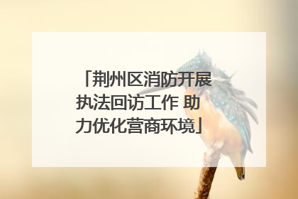 荆州区消防开展执法回访工作 助力优化营商环境